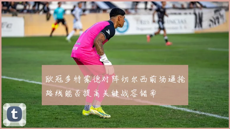 欧冠多特蒙德对阵切尔西前场逼抢路线能否提高关键战容错率