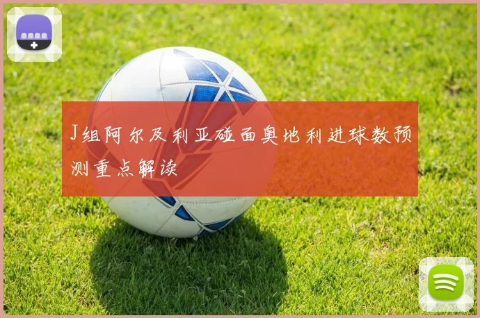 J组阿尔及利亚碰面奥地利进球数预测重点解读