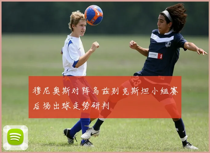 穆尼奥斯对阵乌兹别克斯坦小组赛后场出球走势研判
