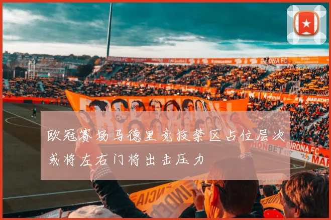 欧冠赛场马德里竞技禁区占位层次或将左右门将出击压力