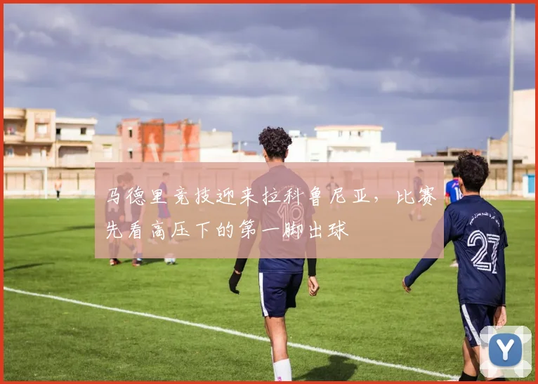 马德里竞技迎来拉科鲁尼亚,比赛先看高压下的第一脚出球