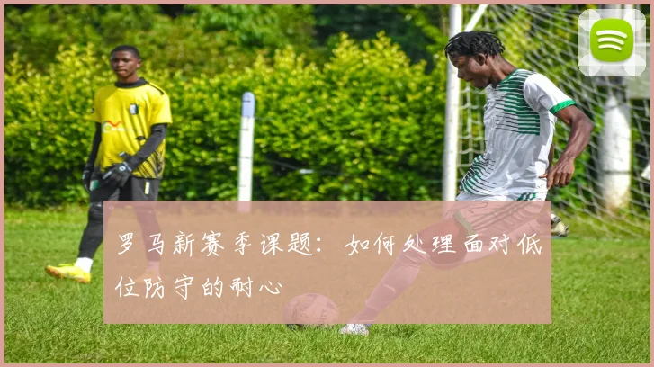 罗马新赛季课题：如何处理面对低位防守的耐心