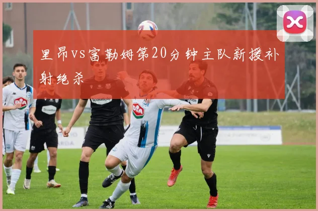 里昂vs富勒姆第20分钟主队新援补射绝杀
