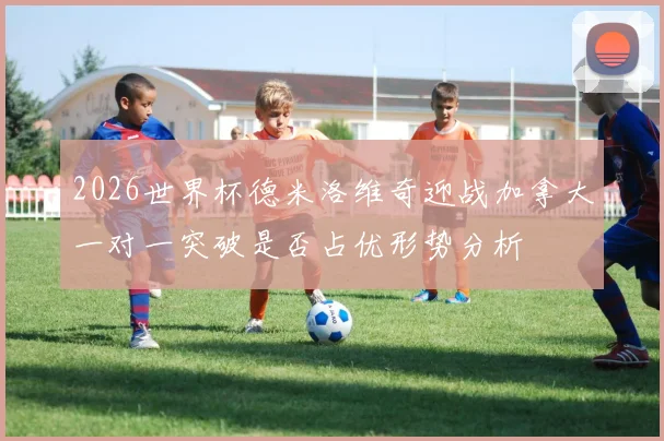 2026世界杯德米洛维奇迎战加拿大一对一突破是否占优形势分析