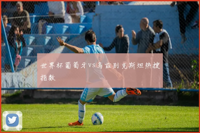 世界杯葡萄牙vs乌兹别克斯坦热搜指数