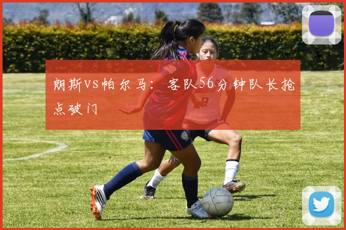 朗斯vs帕尔马:客队56分钟队长抢点破门