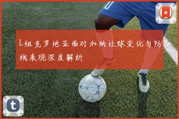 L组克罗地亚面对加纳让球变化与防线表现深度解析