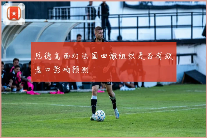 厄德高面对法国回撤组织是否有效盘口影响预测