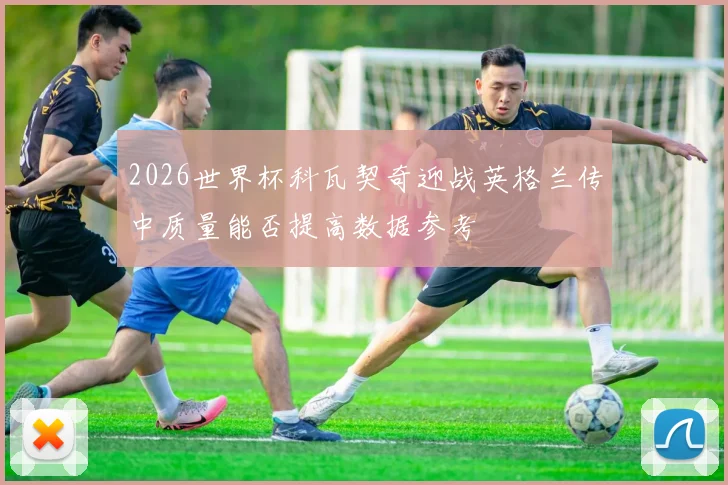 2026世界杯科瓦契奇迎战英格兰传中质量能否提高数据参考
