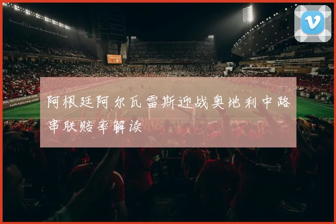 阿根廷阿尔瓦雷斯迎战奥地利中路串联赔率解读