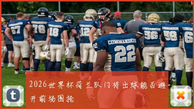 2026世界杯荷兰队门将出球能否避开前场围抢