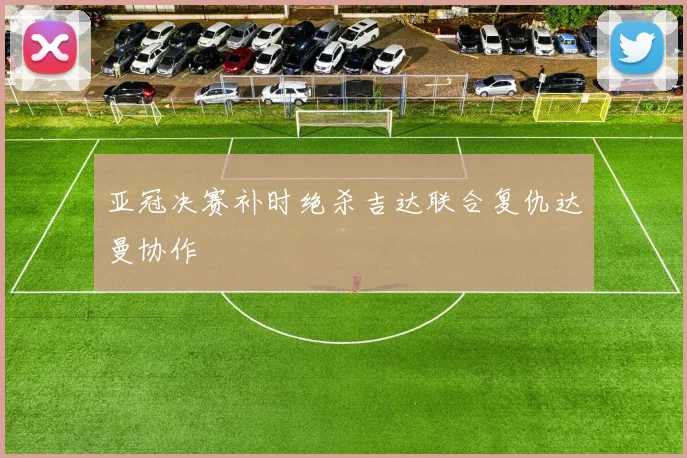 亚冠决赛补时绝杀吉达联合复仇达曼协作
