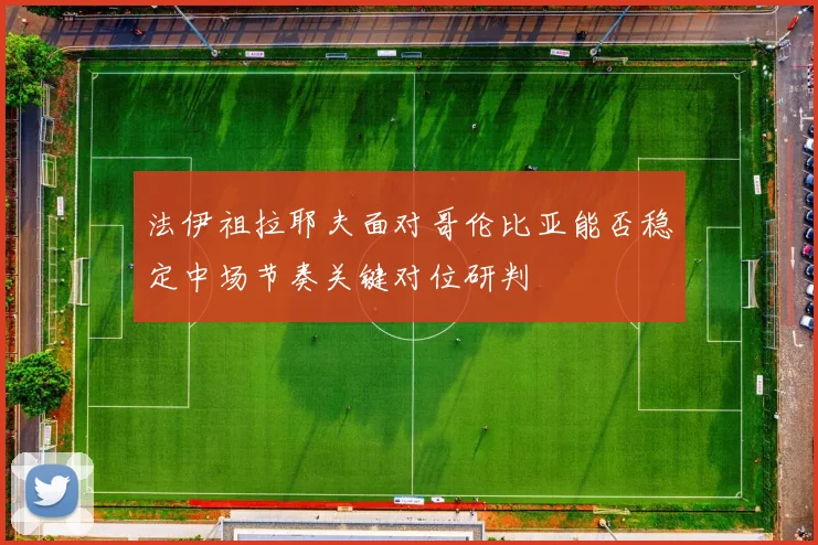 法伊祖拉耶夫面对哥伦比亚能否稳定中场节奏关键对位研判