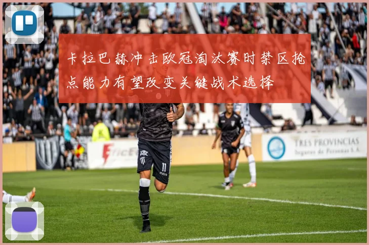 卡拉巴赫冲击欧冠淘汰赛时禁区抢点能力有望改变关键战术选择