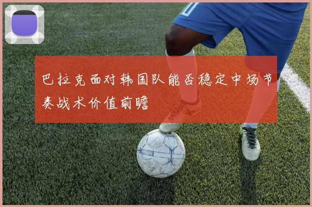 巴拉克面对韩国队能否稳定中场节奏战术价值前瞻