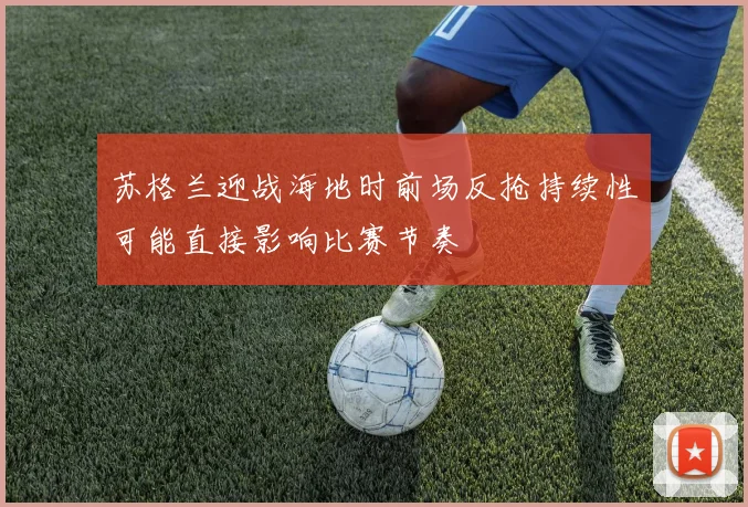 苏格兰迎战海地时前场反抢持续性可能直接影响比赛节奏