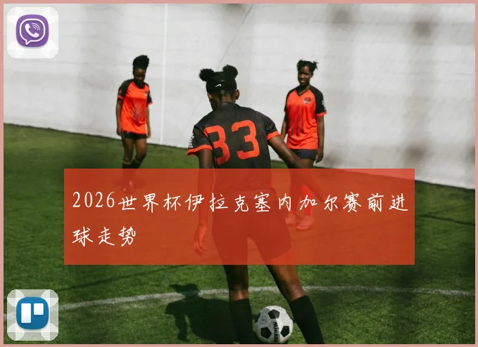 2026世界杯伊拉克塞内加尔赛前进球走势