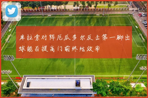 库拉索对阵厄瓜多尔反击第一脚出球能否提高门前终结效率