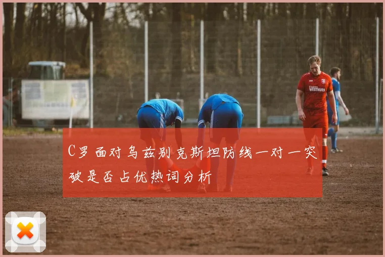 C罗面对乌兹别克斯坦防线一对一突破是否占优热词分析