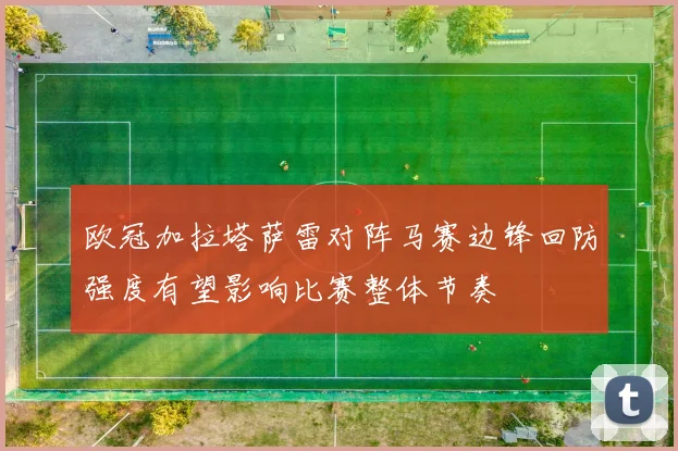 欧冠加拉塔萨雷对阵马赛边锋回防强度有望影响比赛整体节奏