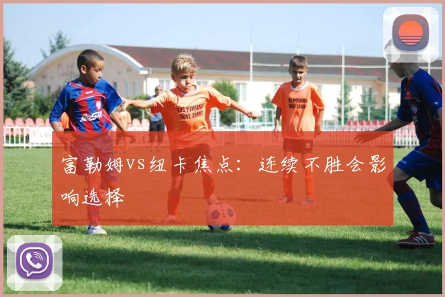 富勒姆vs纽卡焦点：连续不胜会影响选择