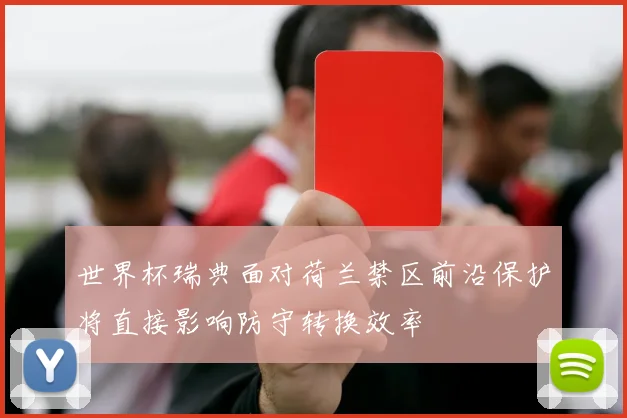 世界杯瑞典面对荷兰禁区前沿保护将直接影响防守转换效率