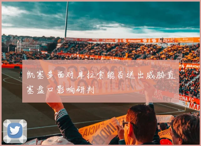 凯塞多面对库拉索能否送出威胁直塞盘口影响研判