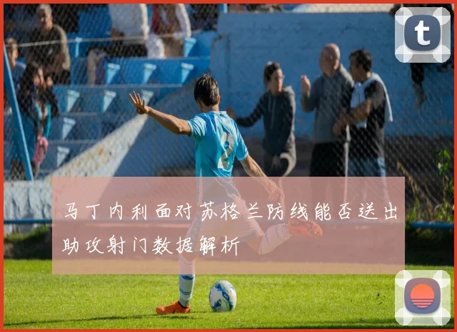 马丁内利面对苏格兰防线能否送出助攻射门数据解析