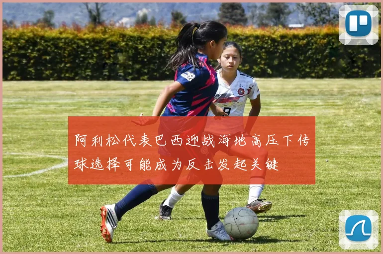 阿利松代表巴西迎战海地高压下传球选择可能成为反击发起关键