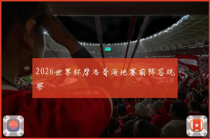 2026世界杯摩洛哥海地赛前阵容观察