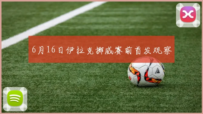 6月16日伊拉克挪威赛前首发观察