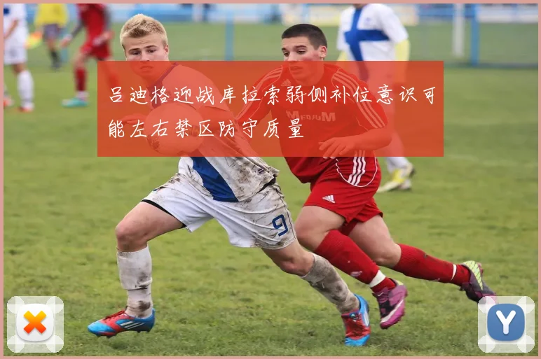 吕迪格迎战库拉索弱侧补位意识可能左右禁区防守质量