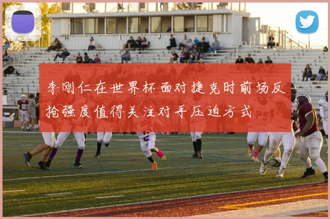 李刚仁在世界杯面对捷克时前场反抢强度值得关注对手压迫方式