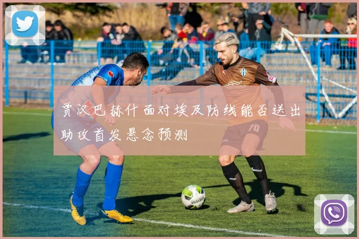 贾汉巴赫什面对埃及防线能否送出助攻首发悬念预测