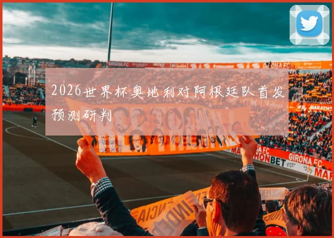 2026世界杯奥地利对阿根廷队首发预测研判