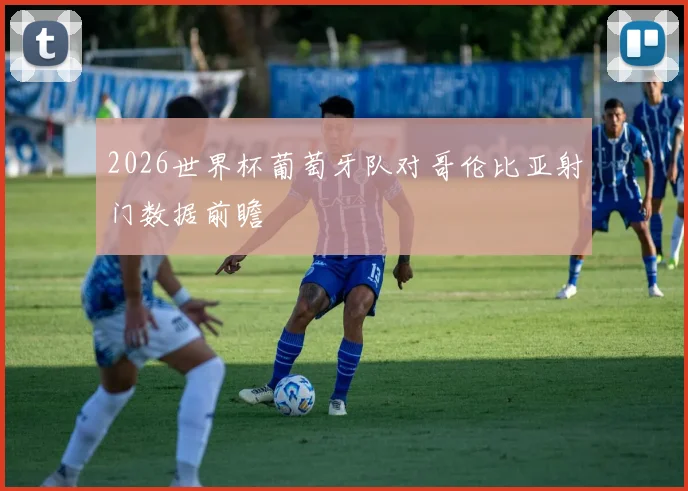 2026世界杯葡萄牙队对哥伦比亚射门数据前瞻