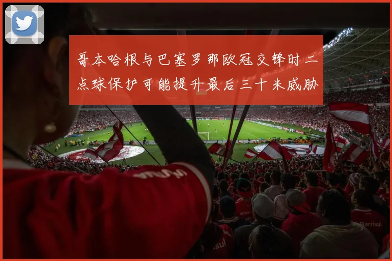 哥本哈根与巴塞罗那欧冠交锋时二点球保护可能提升最后三十米威胁