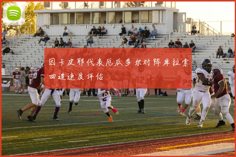 因卡皮耶代表厄瓜多尔对阵库拉索回追速度评估