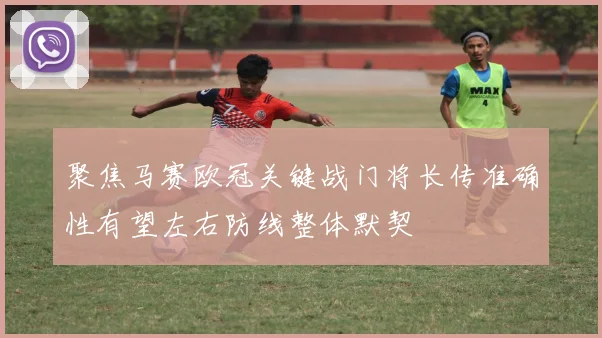 聚焦马赛欧冠关键战门将长传准确性有望左右防线整体默契
