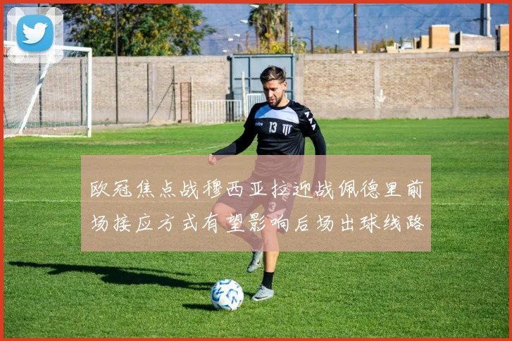 欧冠焦点战穆西亚拉迎战佩德里前场接应方式有望影响后场出球线路