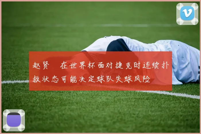 赵贤祐在世界杯面对捷克时连续扑救状态可能决定球队失球风险