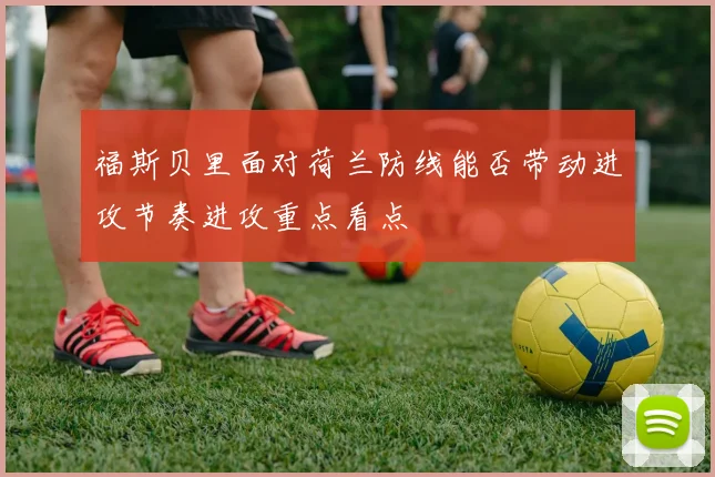 福斯贝里面对荷兰防线能否带动进攻节奏进攻重点看点