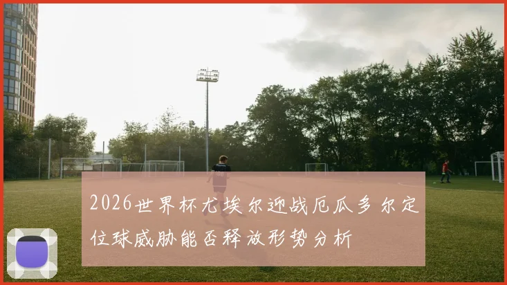 2026世界杯尤埃尔迎战厄瓜多尔定位球威胁能否释放形势分析