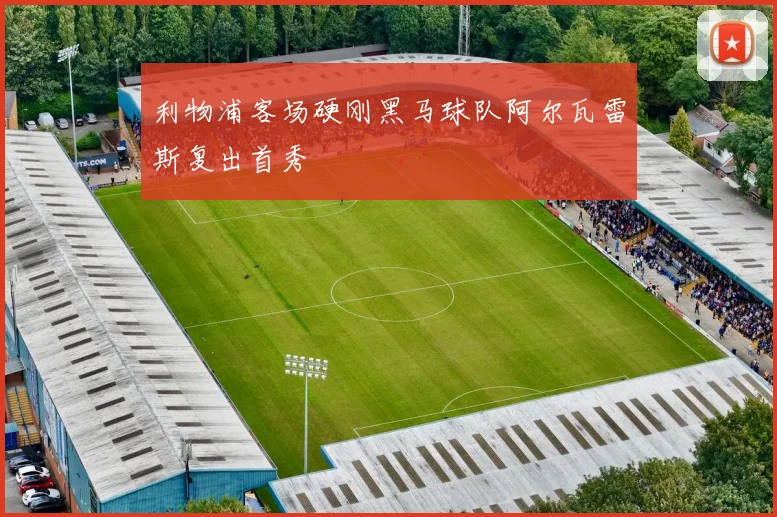 利物浦客场硬刚黑马球队阿尔瓦雷斯复出首秀