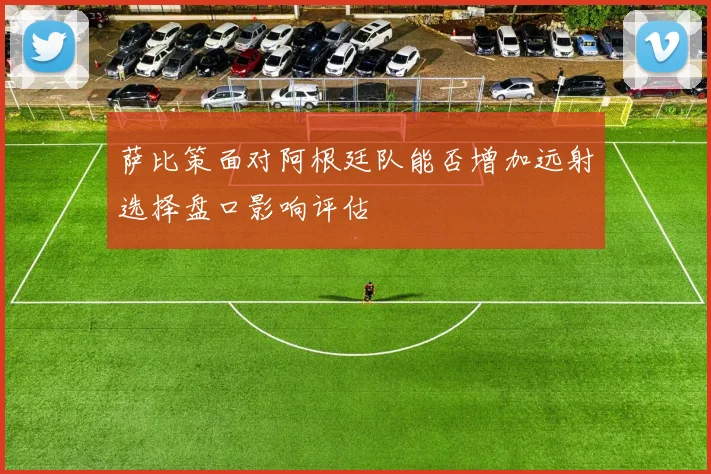 萨比策面对阿根廷队能否增加远射选择盘口影响评估