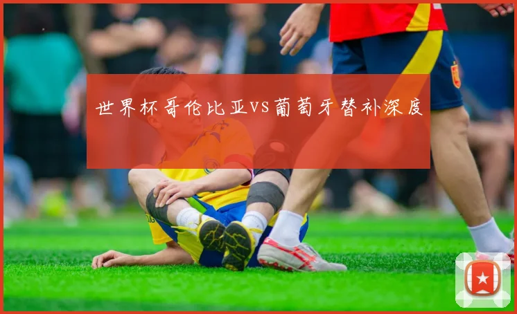 世界杯哥伦比亚vs葡萄牙替补深度
