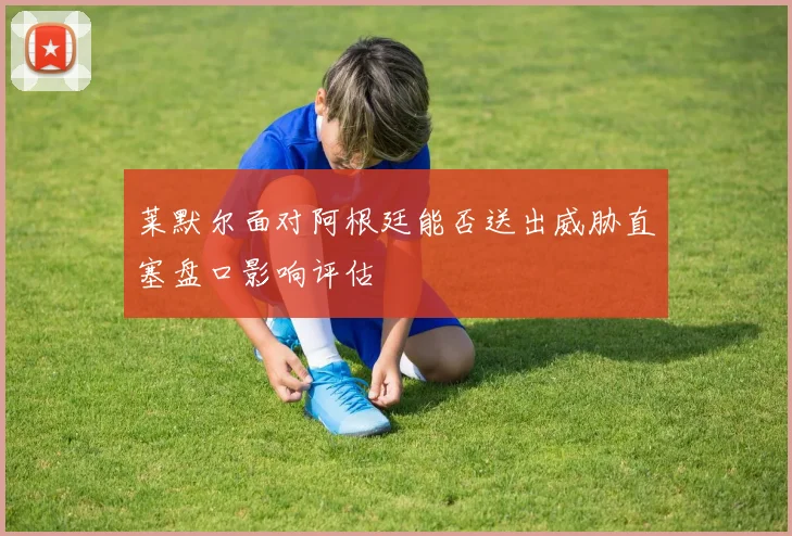 莱默尔面对阿根廷能否送出威胁直塞盘口影响评估