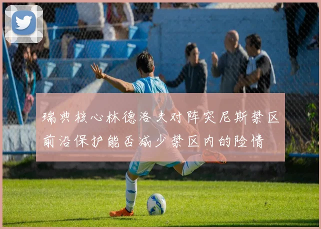 瑞典核心林德洛夫对阵突尼斯禁区前沿保护能否减少禁区内的险情