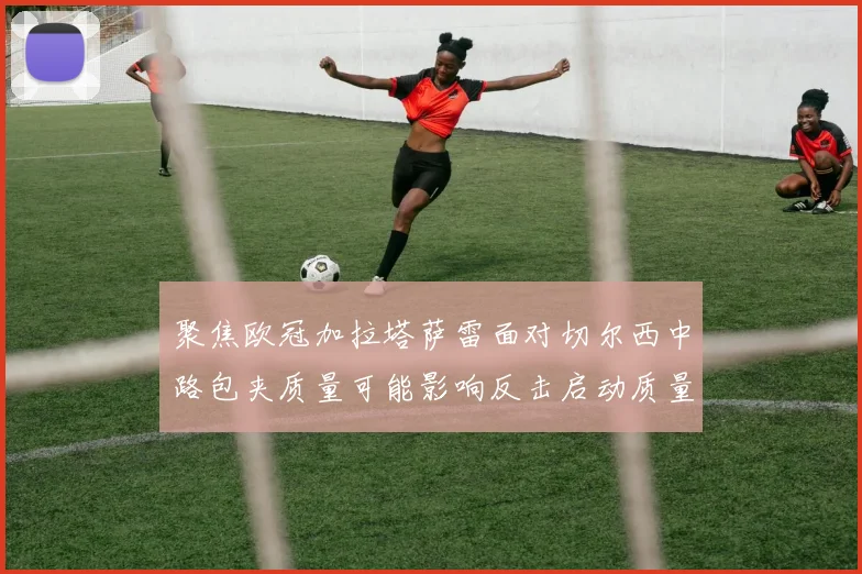 聚焦欧冠加拉塔萨雷面对切尔西中路包夹质量可能影响反击启动质量