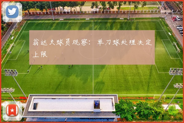 翁达夫球员观察:单刀球处理决定上限